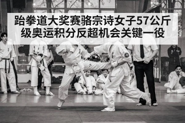 跆拳道大奖赛骆宗诗女子57公斤级奥运积分反超机会关键一役
