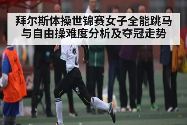 拜尔斯体操世锦赛女子全能跳马与自由操难度分析及夺冠走势