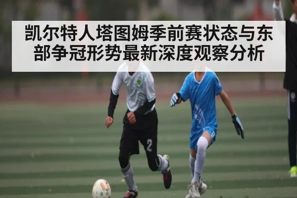凯尔特人塔图姆季前赛状态与东部争冠形势最新深度观察分析