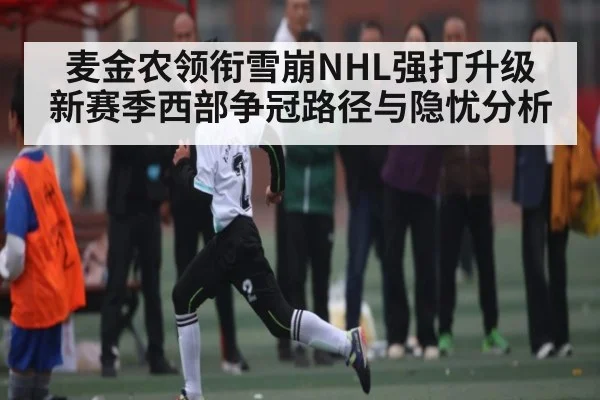 麦金农领衔雪崩NHL强打升级 新赛季西部争冠路径与隐忧分析