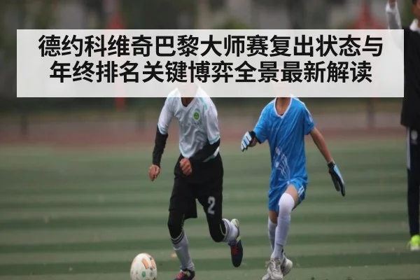 德约科维奇巴黎大师赛复出状态与年终排名关键博弈全景最新解读