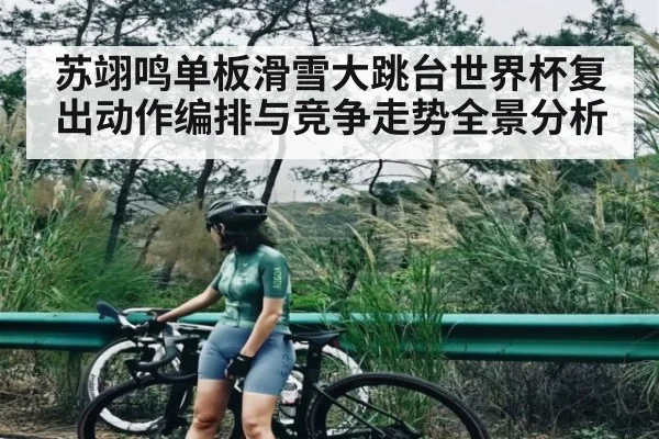 苏翊鸣单板滑雪大跳台世界杯复出动作编排与竞争走势全景分析