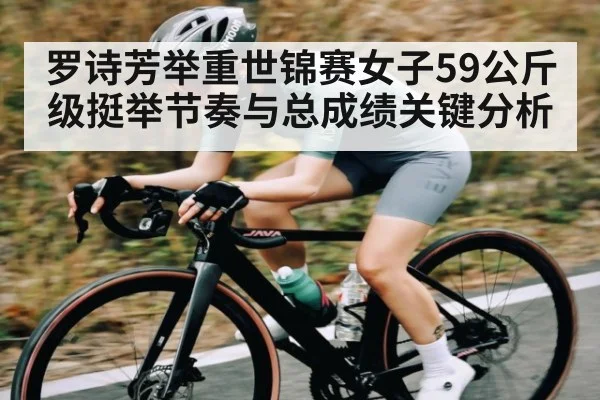 罗诗芳举重世锦赛女子59公斤级挺举节奏与总成绩关键分析